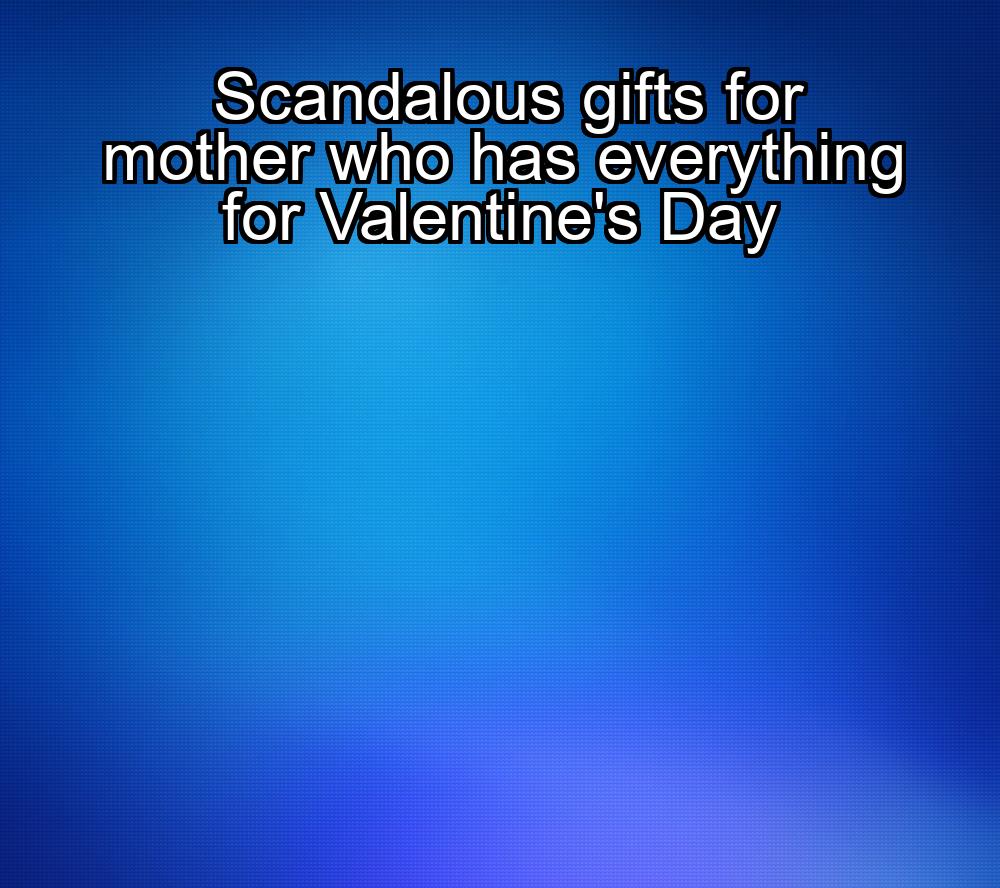 scandalous-gifts-for-mother-who-has-everything-for-valentines-day-1737456069-1