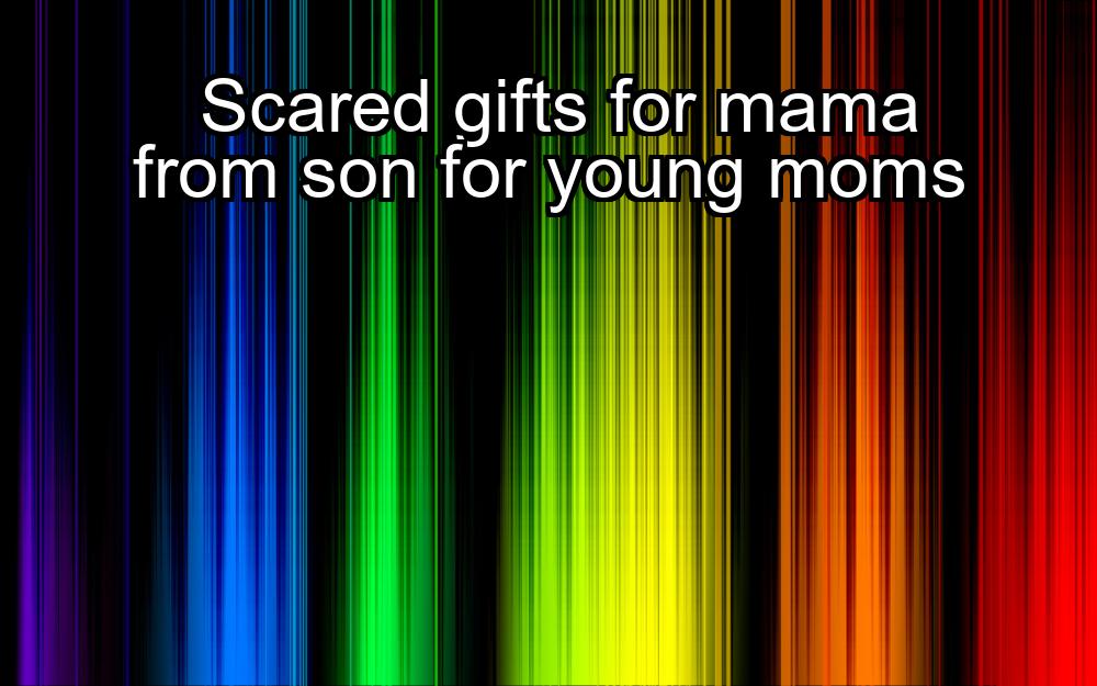 scared-gifts-for-mama-from-son-for-young-moms-1737359427-1