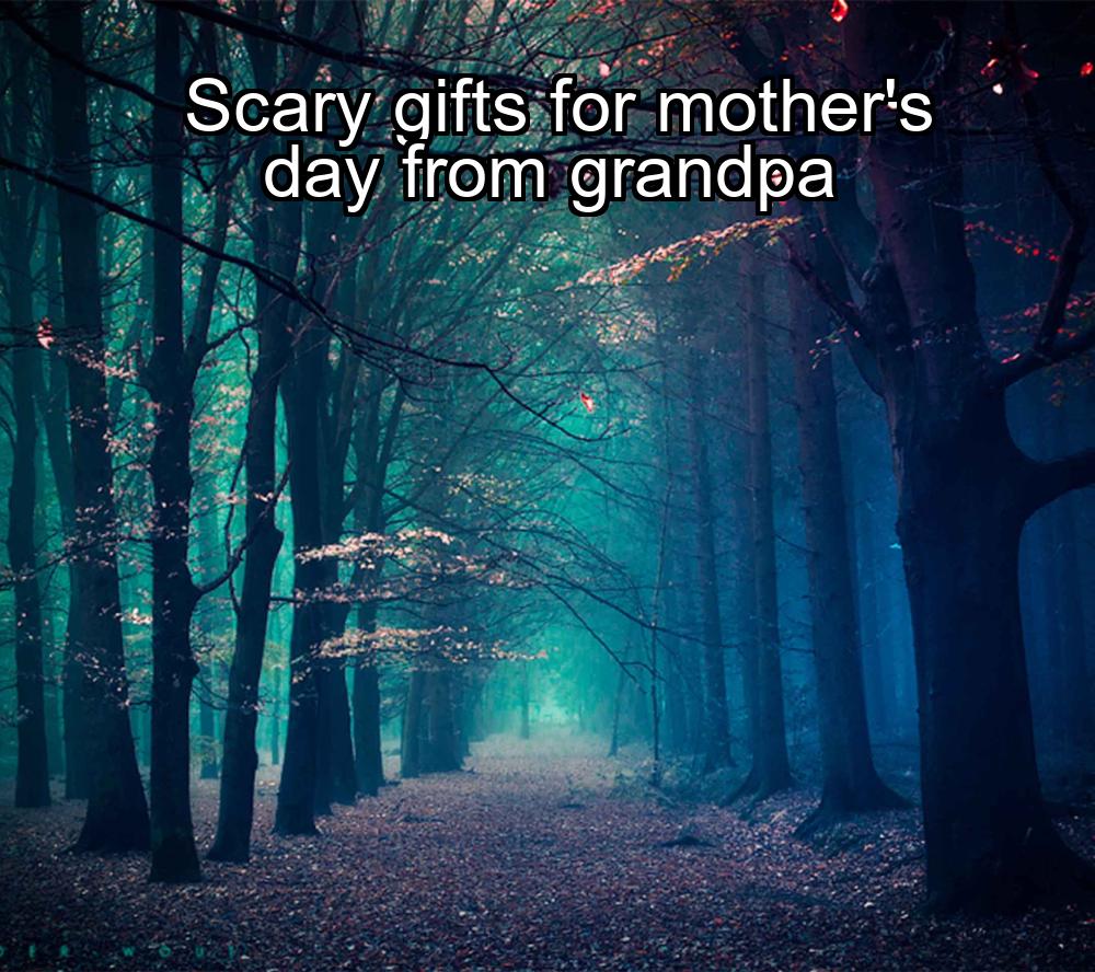 scary-gifts-for-mothers-day-from-grandpa-1737342339-1