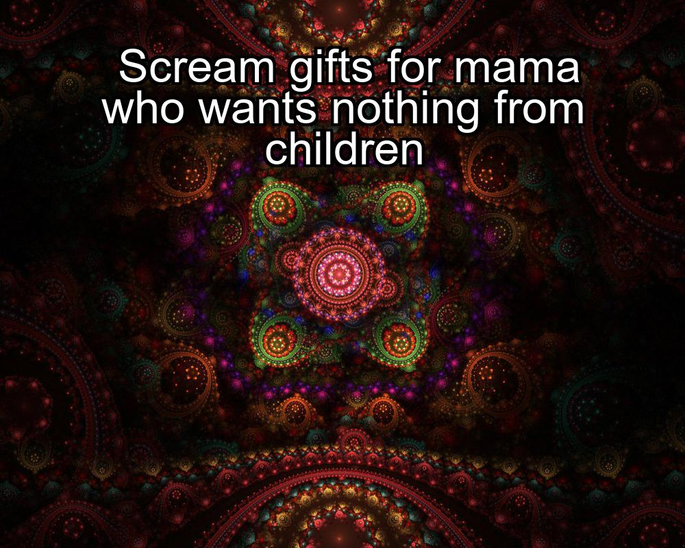 scream-gifts-for-mama-who-wants-nothing-from-children-1737361553-1