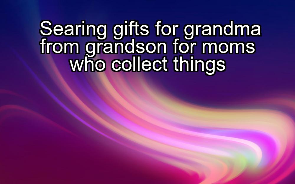 searing-gifts-for-grandma-from-grandson-for-moms-who-collect-things-1737441358-1