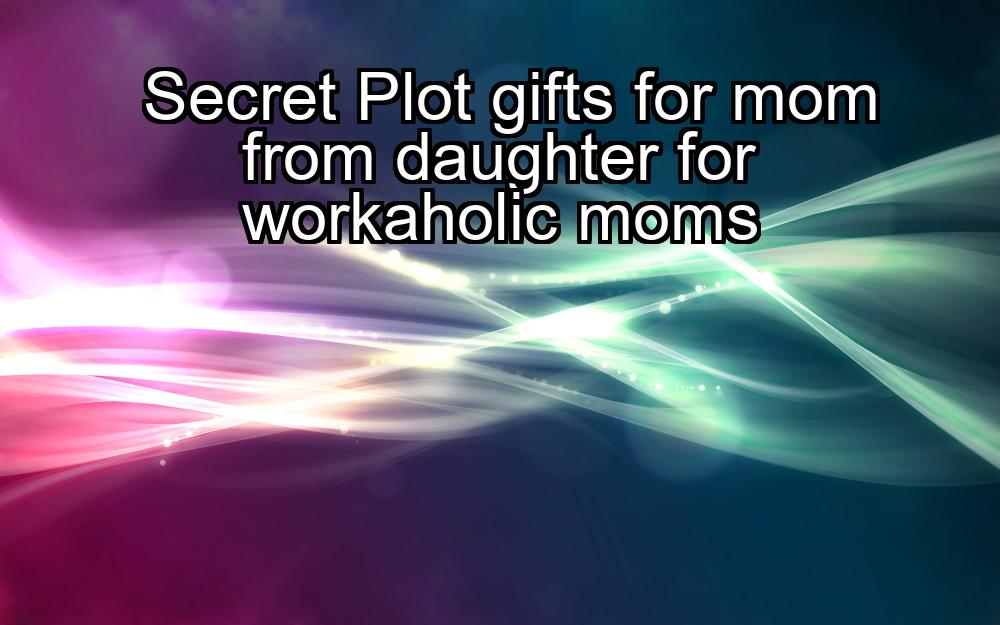 secret-plot-gifts-for-mom-from-daughter-for-workaholic-moms-1737374574-1