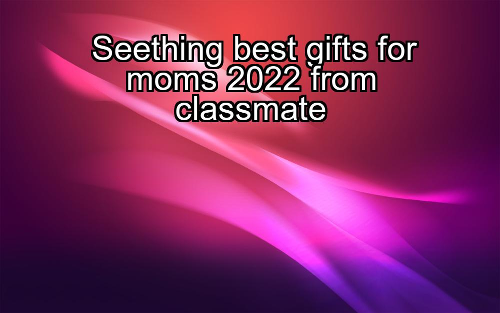 seething-best-gifts-for-moms-2022-from-classmate-1737342623-1