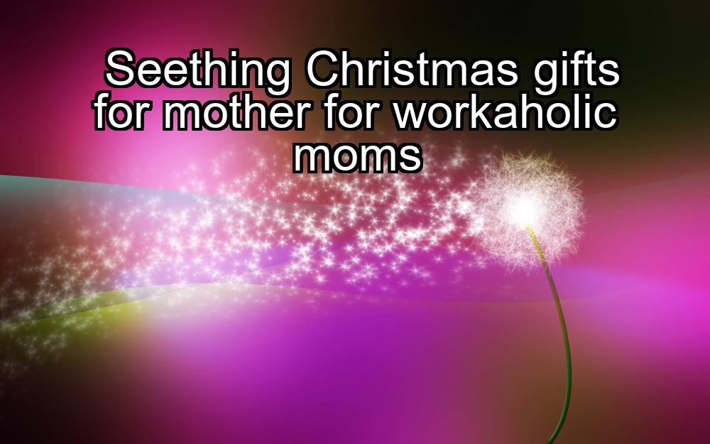 seething-christmas-gifts-for-mother-for-workaholic-moms-1737331929-1