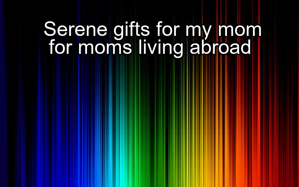 serene-gifts-for-my-mom-for-moms-living-abroad-1737439331-1