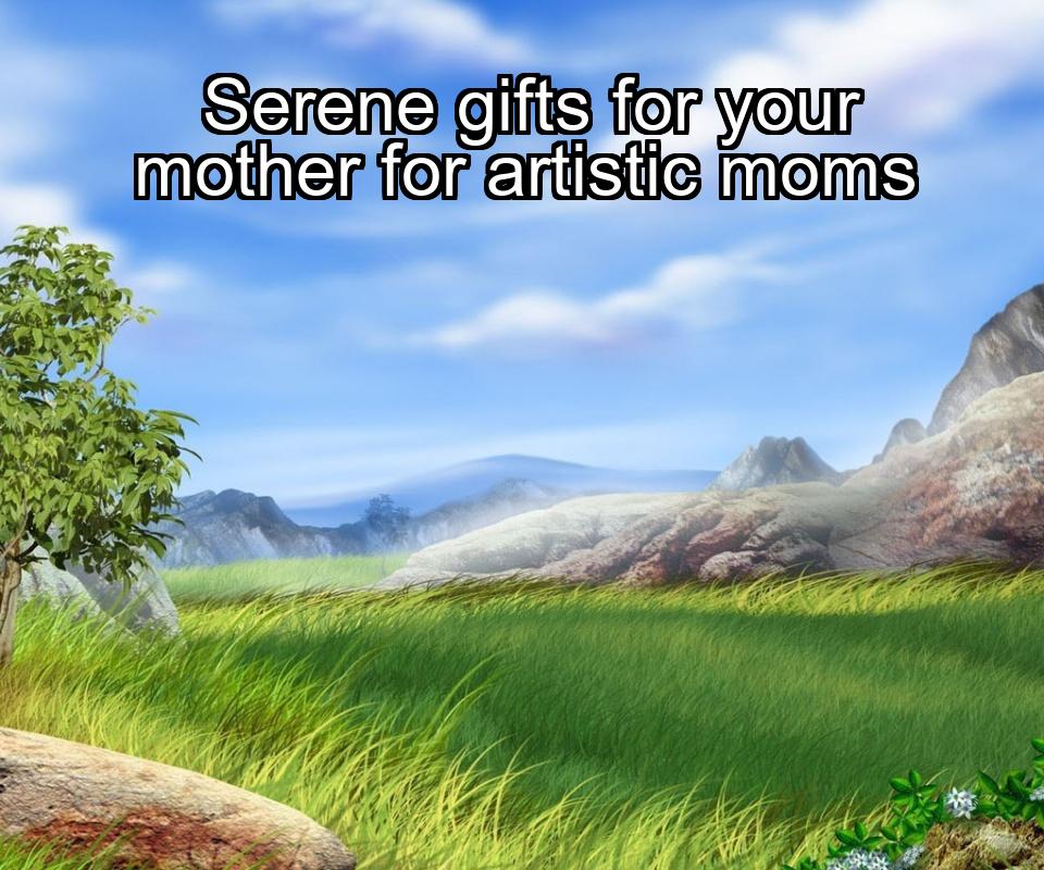 serene-gifts-for-your-mother-for-artistic-moms-1737402834-1