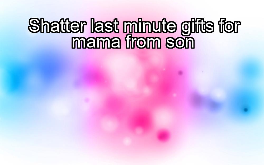 shatter-last-minute-gifts-for-mama-from-son-1737428169-1