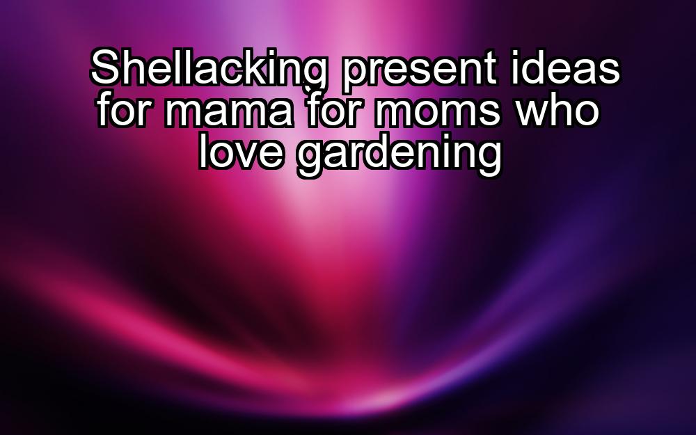 shellacking-present-ideas-for-mama-for-moms-who-love-gardening-1737365568-1