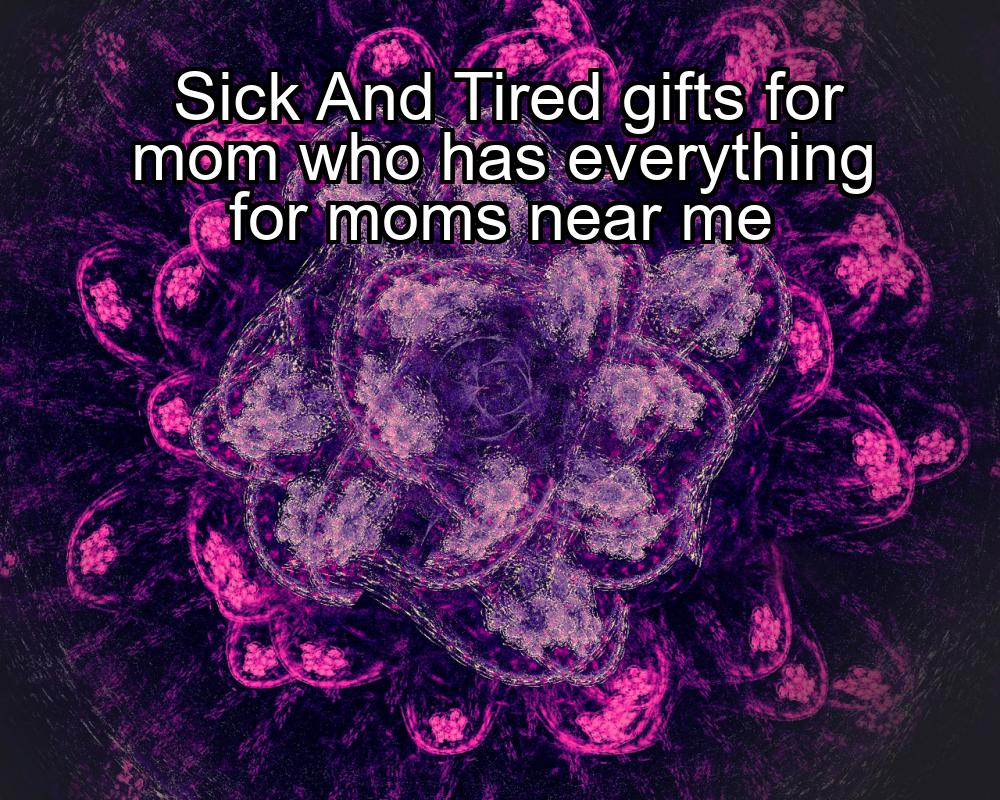 sick-and-tired-gifts-for-mom-who-has-everything-for-moms-near-me-1737339027-1