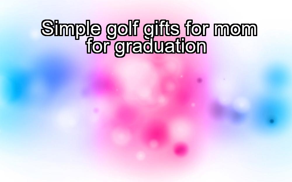 simple-golf-gifts-for-mom-for-graduation-1737367465-1