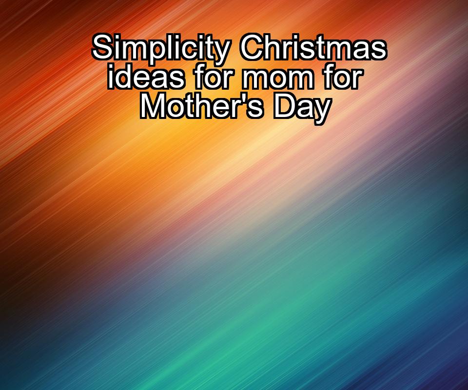 simplicity-christmas-ideas-for-mom-for-mothers-day-1737362736-1