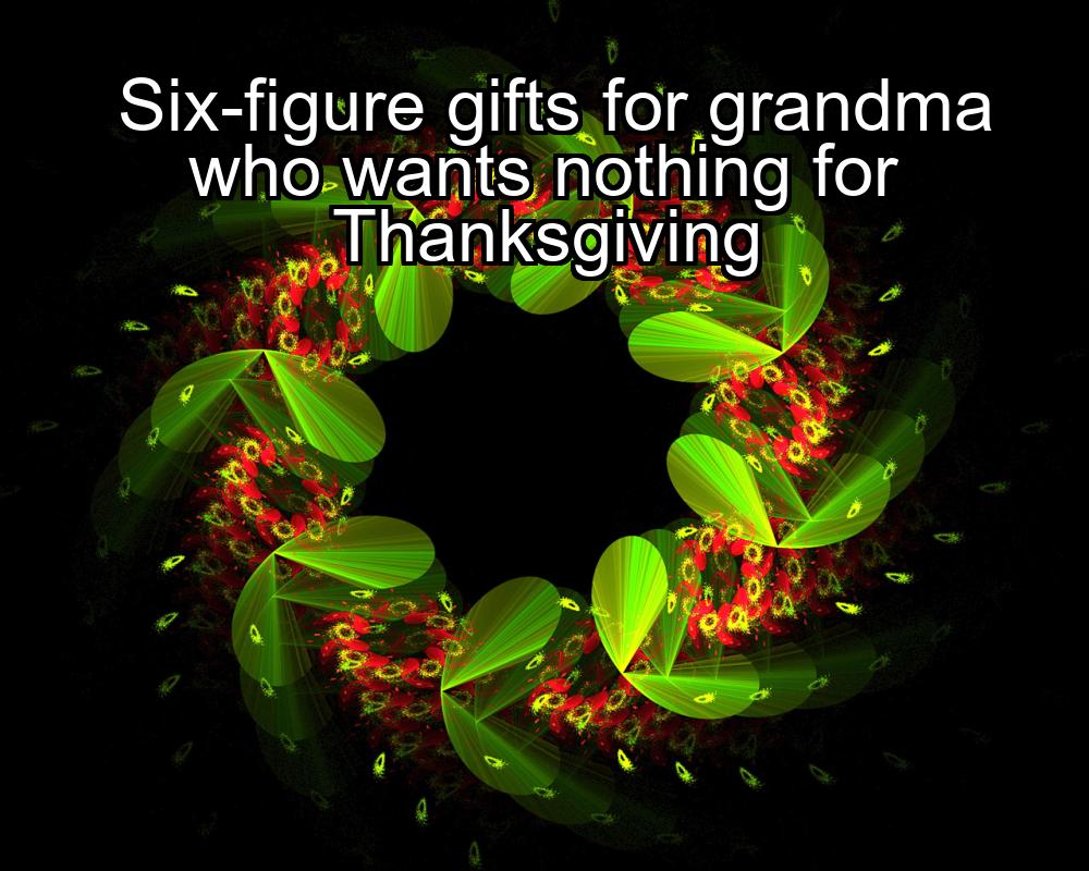 six-figure-gifts-for-grandma-who-wants-nothing-for-thanksgiving-1737487466-1