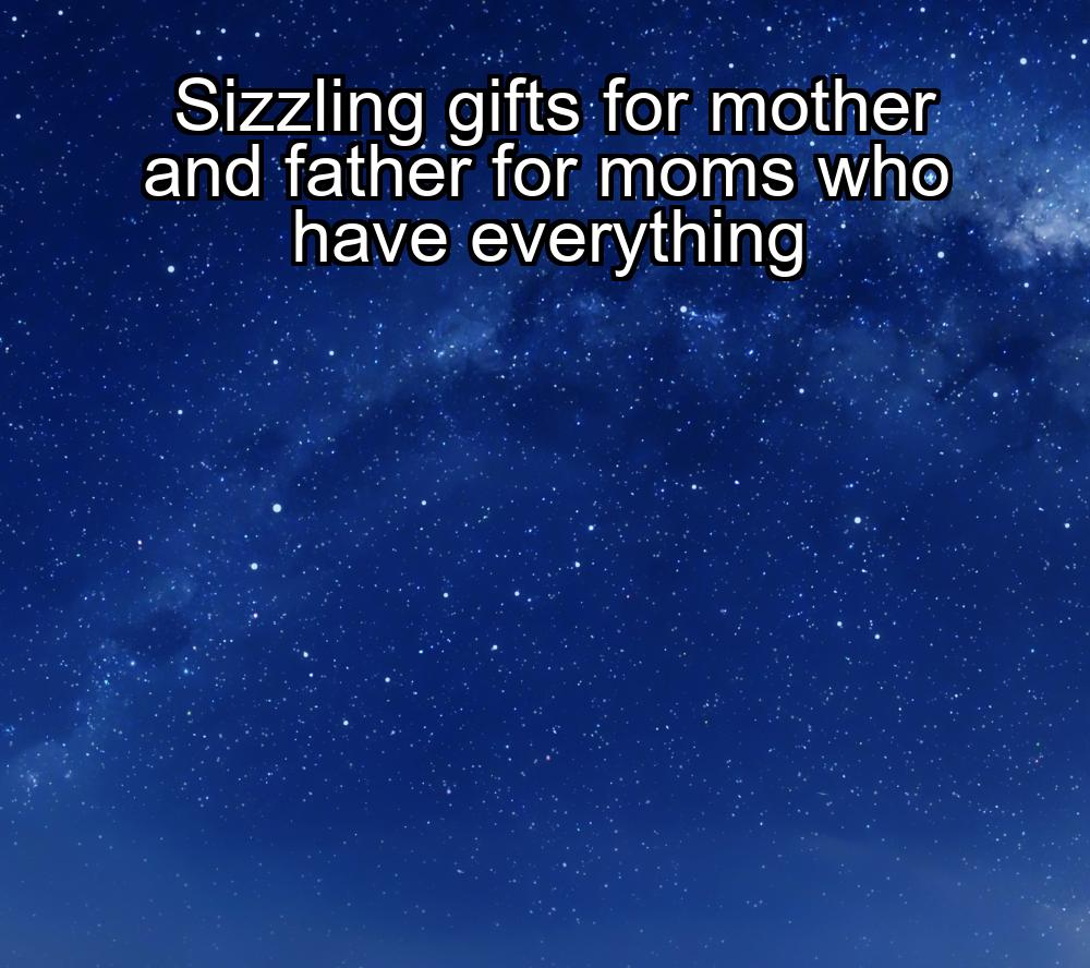 sizzling-gifts-for-mother-and-father-for-moms-who-have-everything-1737440476-1