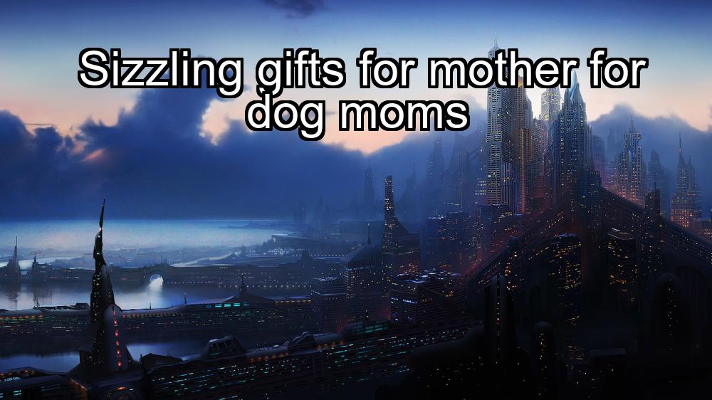 sizzling-gifts-for-mother-for-dog-moms-1737375023-1