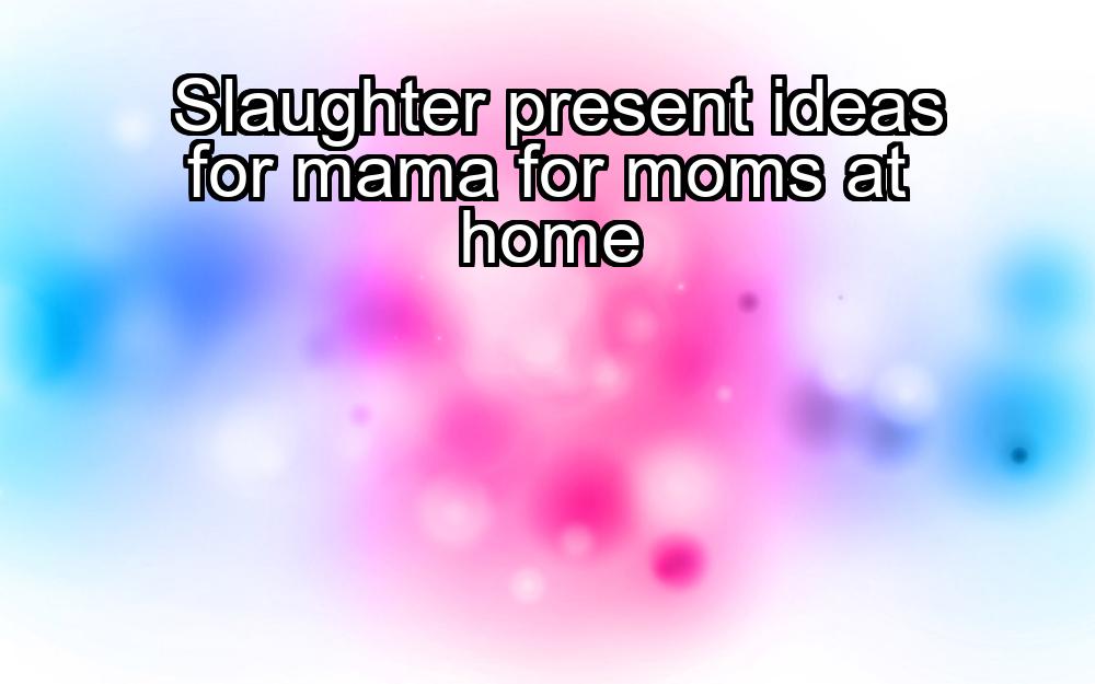 slaughter-present-ideas-for-mama-for-moms-at-home-1737446190-1