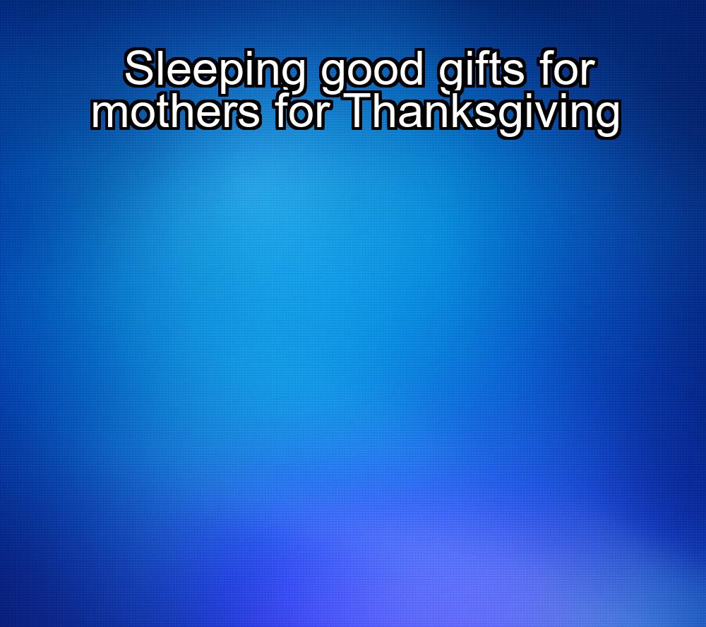 sleeping-good-gifts-for-mothers-for-thanksgiving-1737373830-1