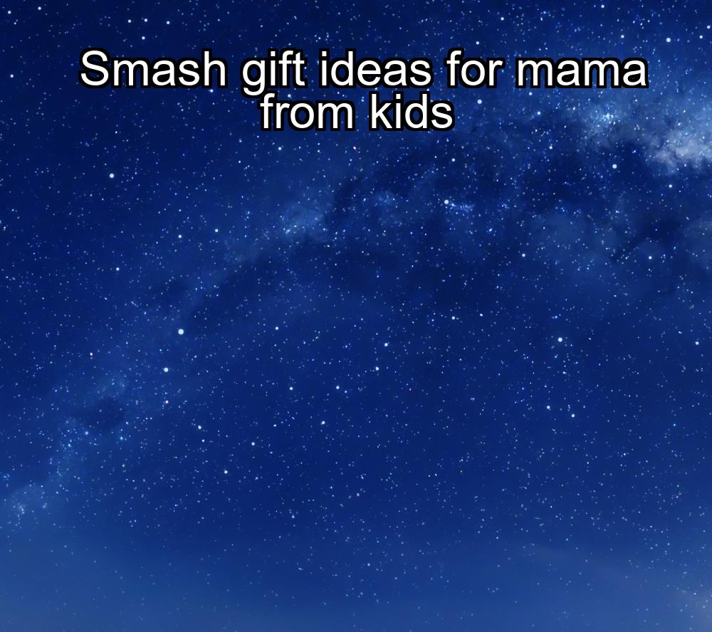 smash-gift-ideas-for-mama-from-kids-1737451216-1