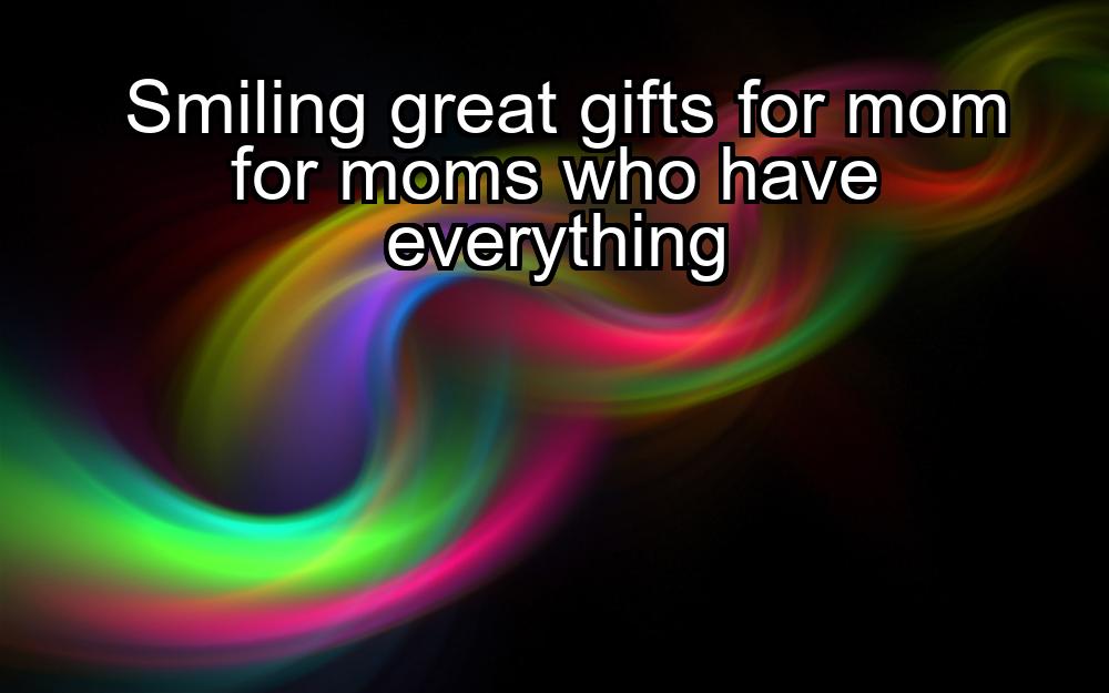 smiling-great-gifts-for-mom-for-moms-who-have-everything-1737478391-1