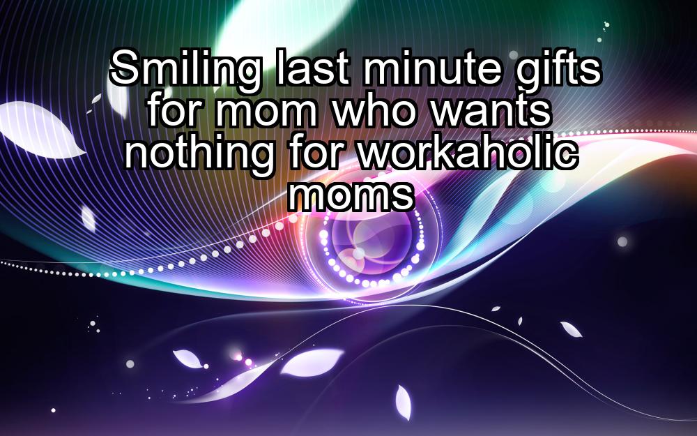 smiling-last-minute-gifts-for-mom-who-wants-nothing-for-workaholic-moms-1737430534-1