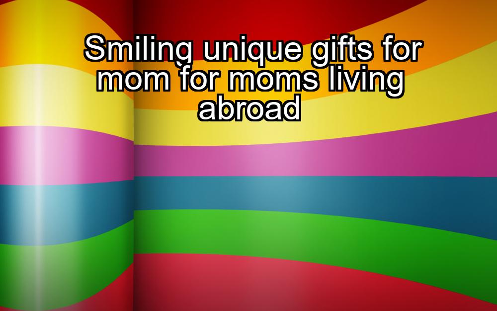 smiling-unique-gifts-for-mom-for-moms-living-abroad-1737380149-1