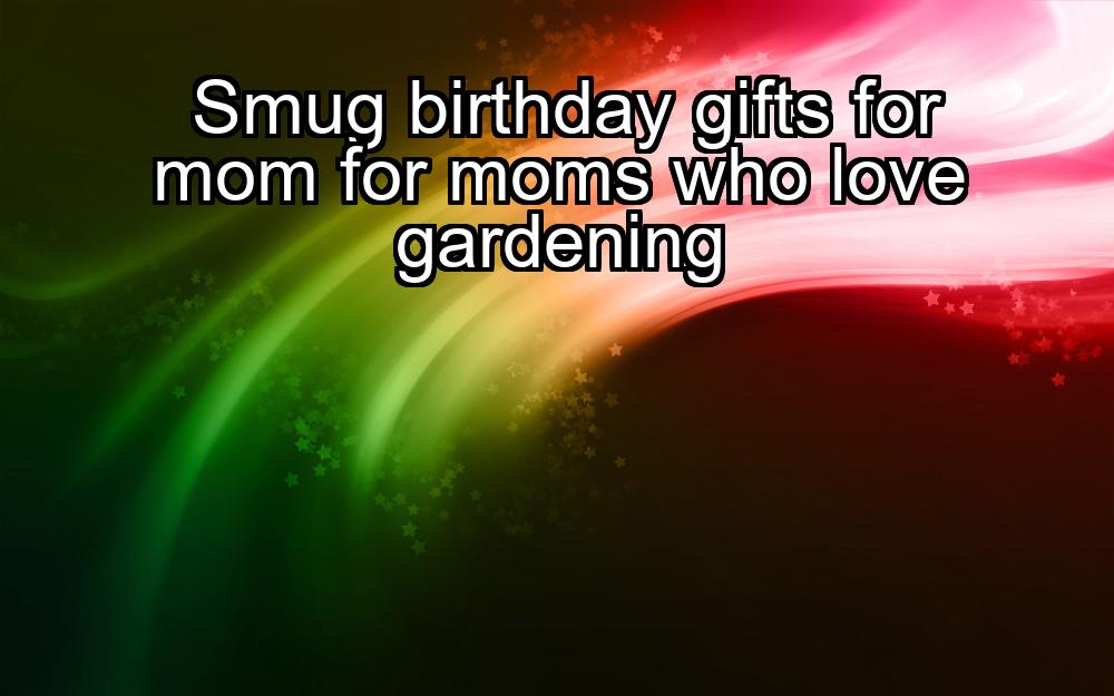 smug-birthday-gifts-for-mom-for-moms-who-love-gardening-1737434013-1