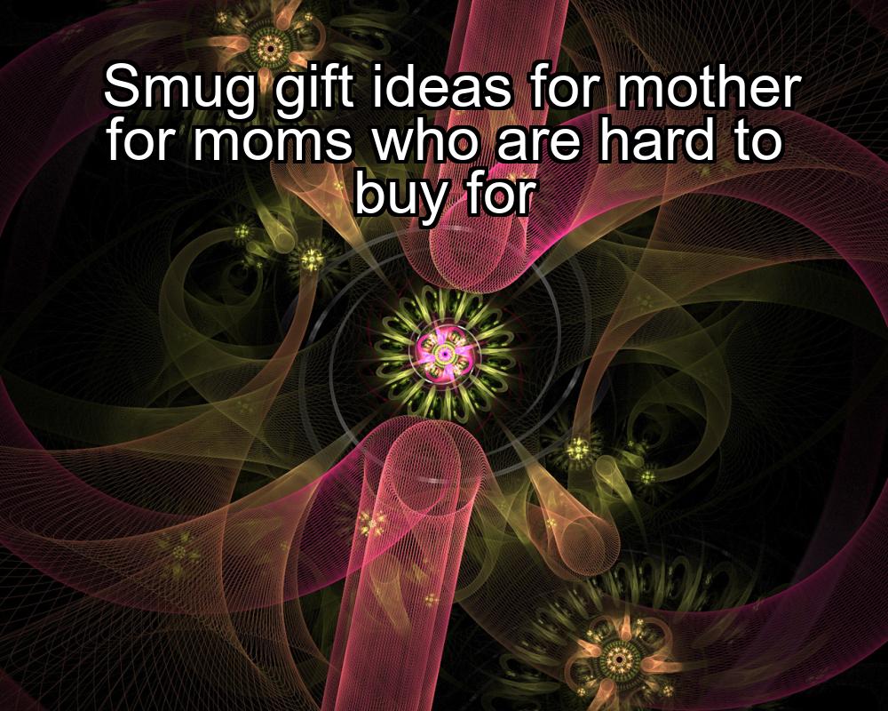 smug-gift-ideas-for-mother-for-moms-who-are-hard-to-buy-for-1737374585-1