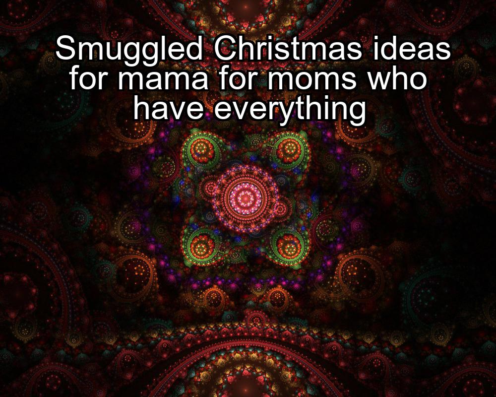 smuggled-christmas-ideas-for-mama-for-moms-who-have-everything-1737475723-1