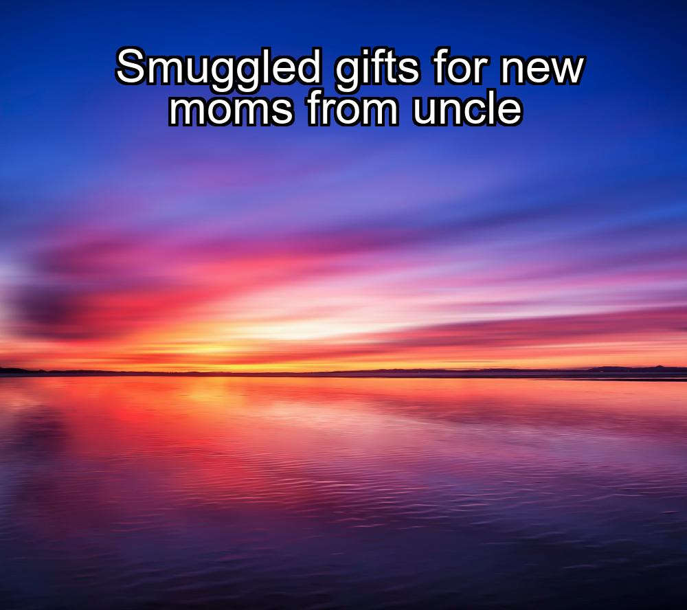 smuggled-gifts-for-new-moms-from-uncle-1737454248