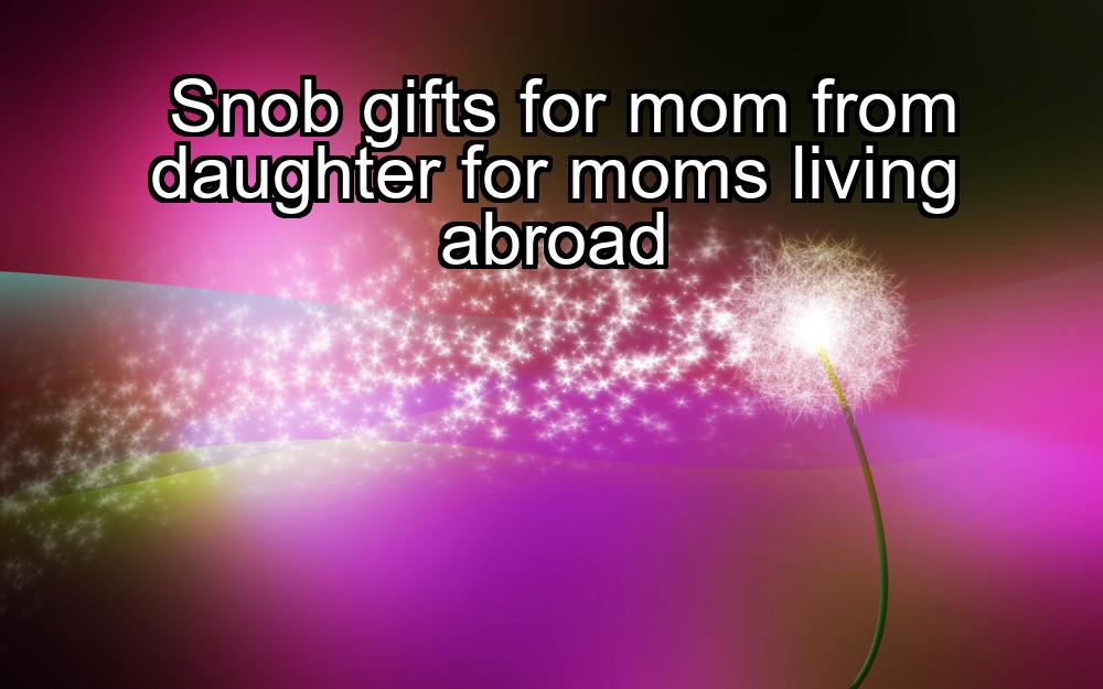 snob-gifts-for-mom-from-daughter-for-moms-living-abroad-1737431010-1