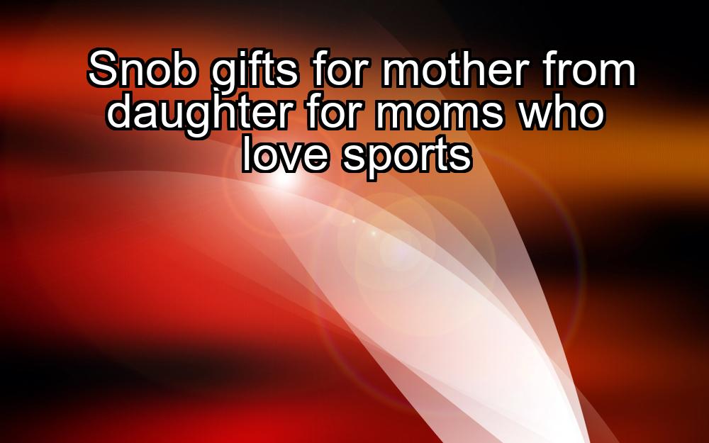 snob-gifts-for-mother-from-daughter-for-moms-who-love-sports-1737385229-1