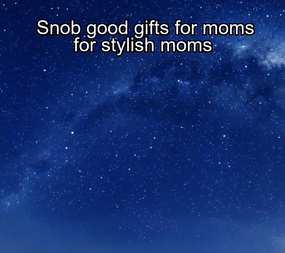 snob-good-gifts-for-moms-for-stylish-moms-1737393097-1