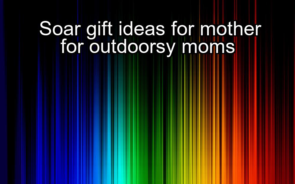 soar-gift-ideas-for-mother-for-outdoorsy-moms-1737362177-1