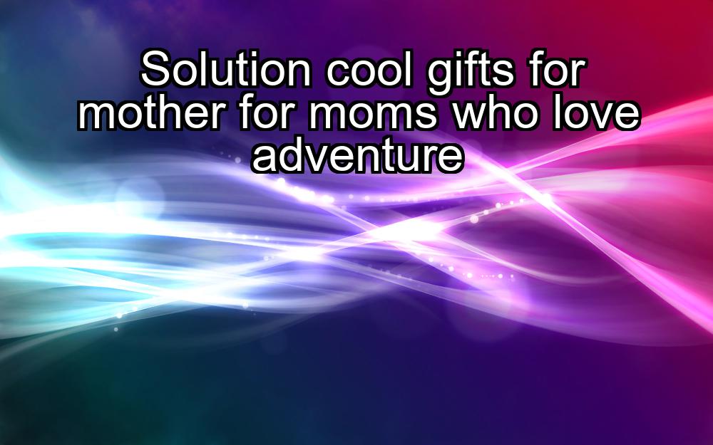 solution-cool-gifts-for-mother-for-moms-who-love-adventure-1737457249-1