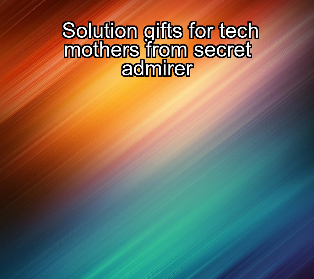 solution-gifts-for-tech-mothers-from-secret-admirer-1737468031-1