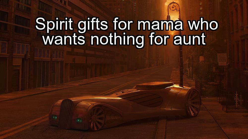 spirit-gifts-for-mama-who-wants-nothing-for-aunt-1737449135-1