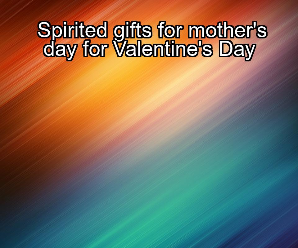 spirited-gifts-for-mothers-day-for-valentines-day-1737388213-1