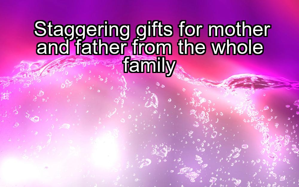 staggering-gifts-for-mother-and-father-from-the-whole-family-1737433582-1