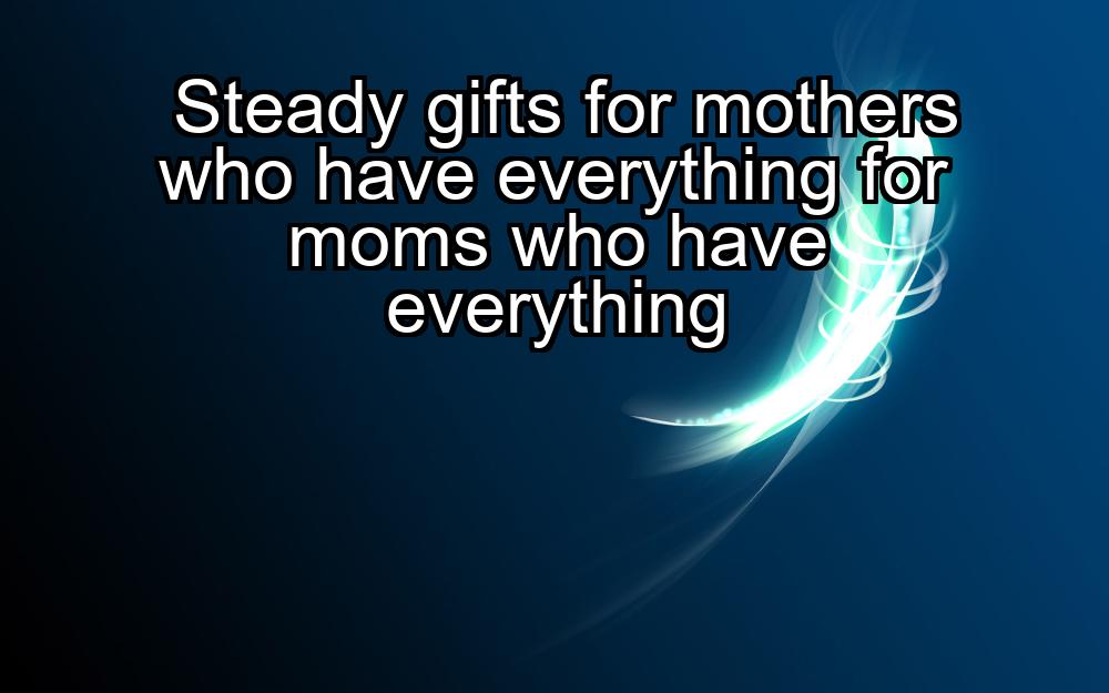 steady-gifts-for-mothers-who-have-everything-for-moms-who-have-everything-1737399872-1