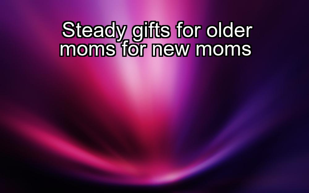 steady-gifts-for-older-moms-for-new-moms-1737384322-1