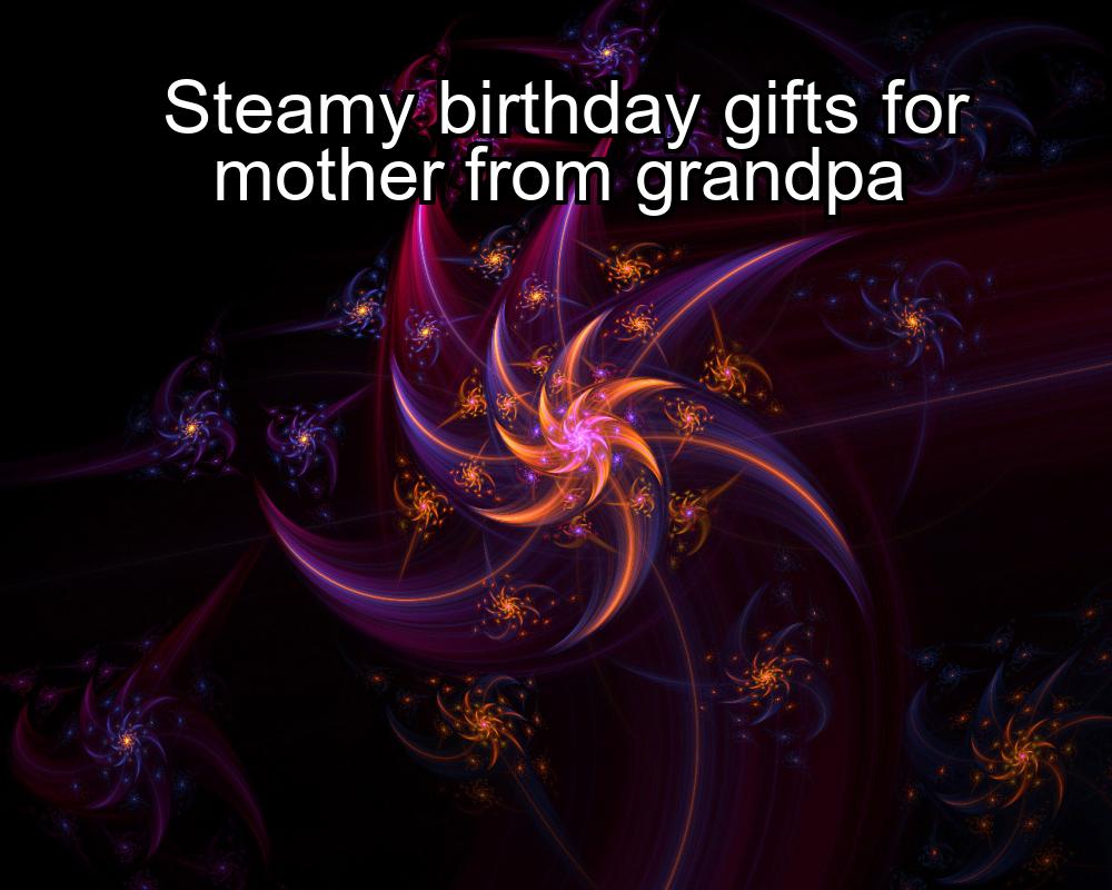 steamy-birthday-gifts-for-mother-from-grandpa-1737332114-1