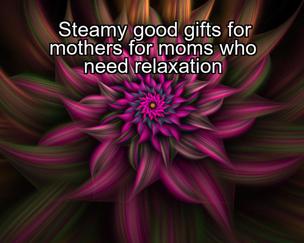 steamy-good-gifts-for-mothers-for-moms-who-need-relaxation-1737471651-1