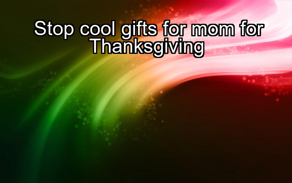 stop-cool-gifts-for-mom-for-thanksgiving-1737454857-1