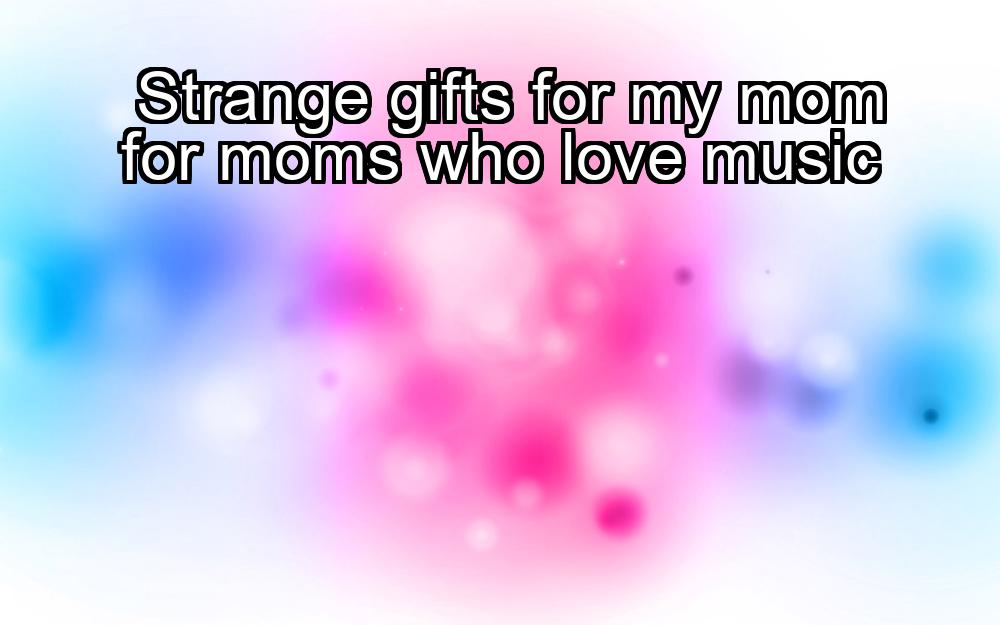 strange-gifts-for-my-mom-for-moms-who-love-music-1737478676-1