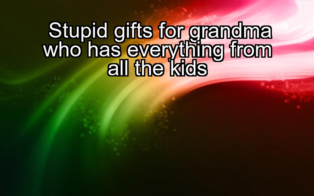 stupid-gifts-for-grandma-who-has-everything-from-all-the-kids-1737381318-1