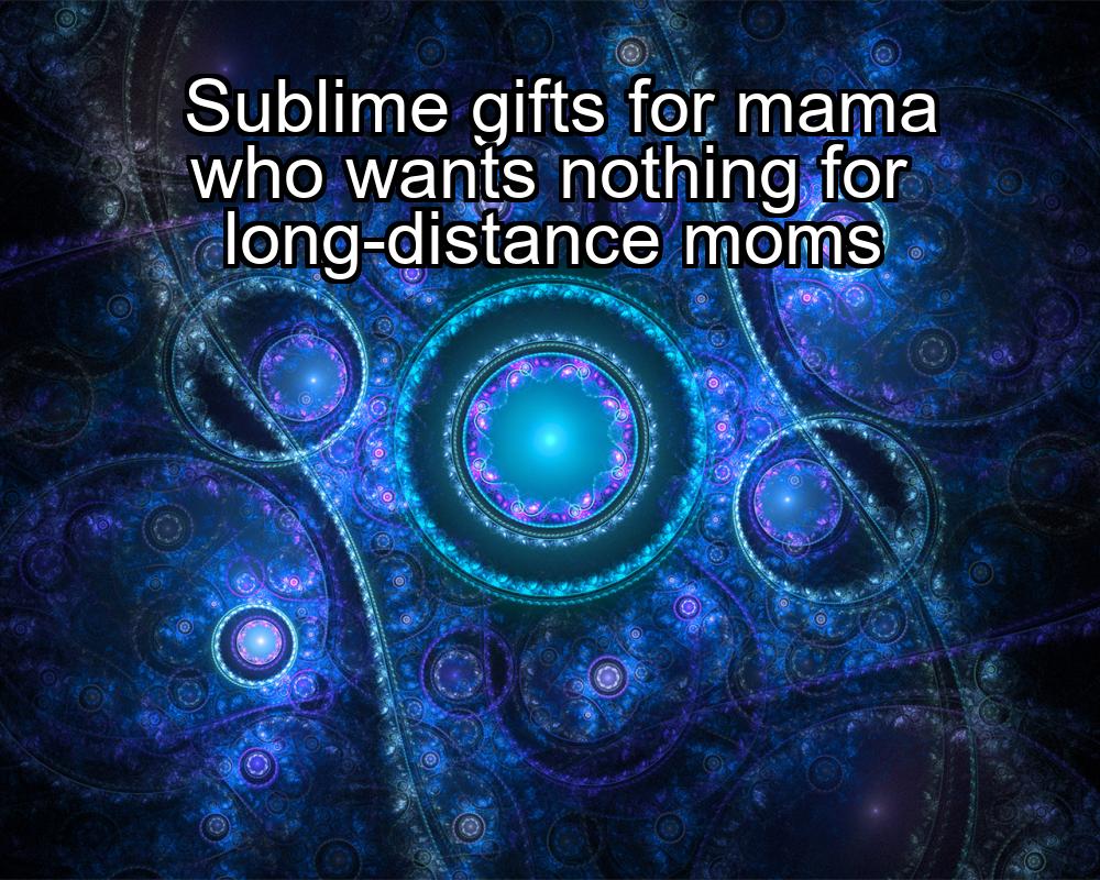 sublime-gifts-for-mama-who-wants-nothing-for-long-distance-moms-1737333539-1