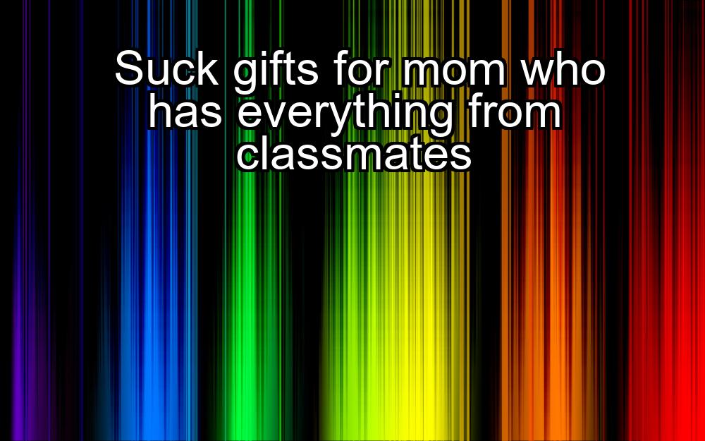 suck-gifts-for-mom-who-has-everything-from-classmates-1737363338-1