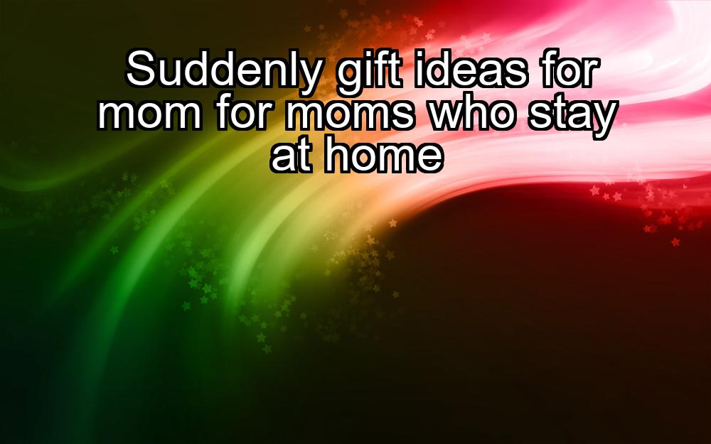 suddenly-gift-ideas-for-mom-for-moms-who-stay-at-home-1737473178-1