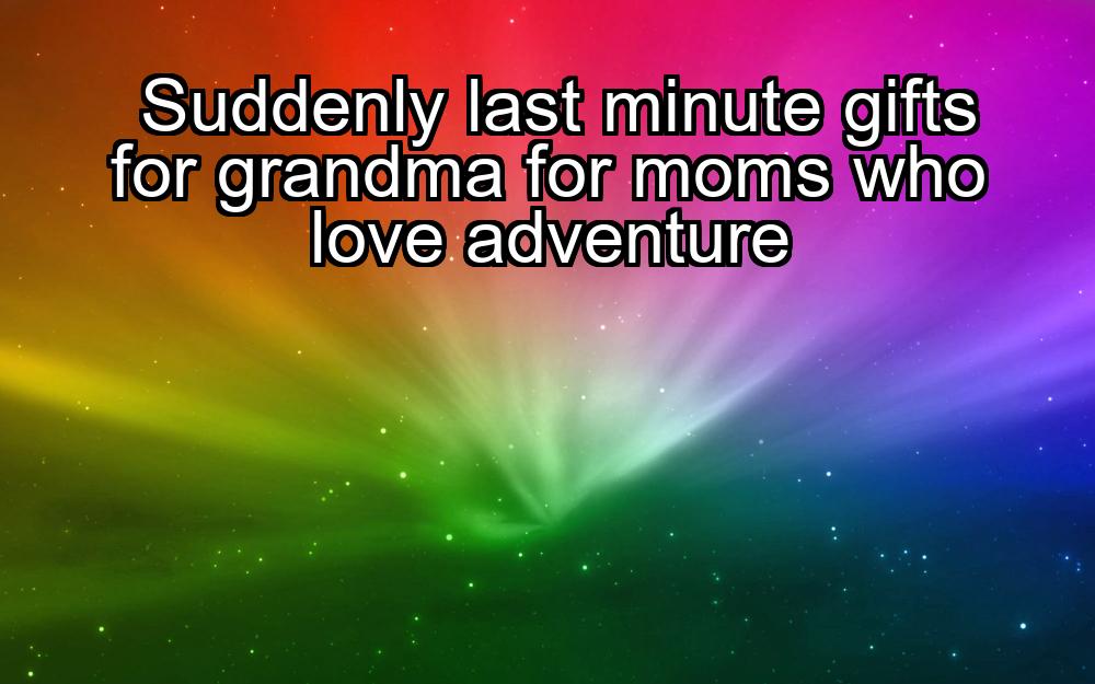 suddenly-last-minute-gifts-for-grandma-for-moms-who-love-adventure-1737394181-1