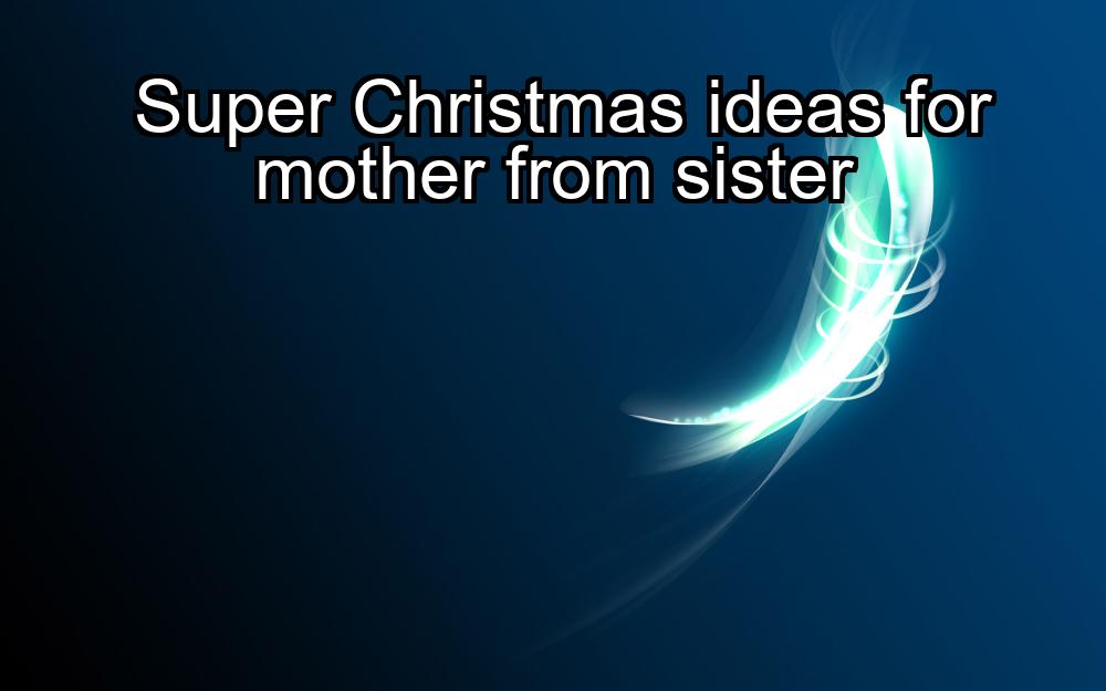 super-christmas-ideas-for-mother-from-sister-1737405378-1