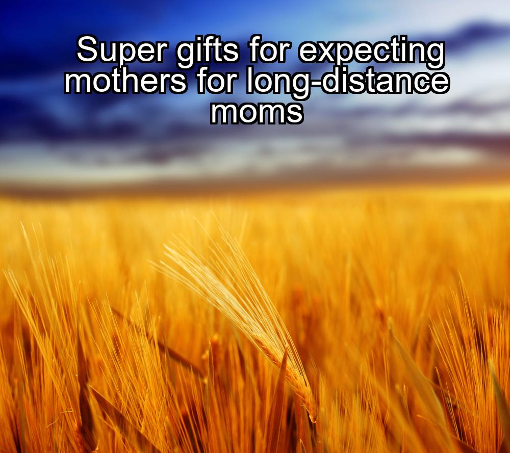 super-gifts-for-expecting-mothers-for-long-distance-moms-1737385236-1